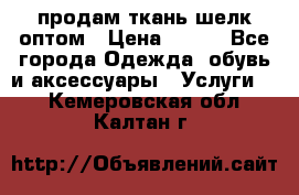 продам ткань шелк оптом › Цена ­ 310 - Все города Одежда, обувь и аксессуары » Услуги   . Кемеровская обл.,Калтан г.